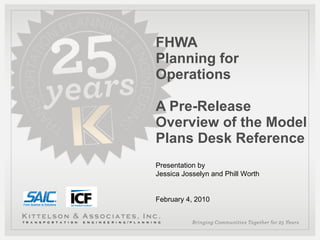 FHWA Planning for Operations A Pre-Release Overview of the Model Plans Desk Reference Presentation by Jessica Josselyn and Phill Worth February 4, 2010 