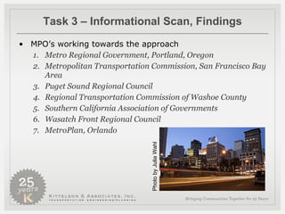 Task 3 – Informational Scan, Findings MPO’s working towards the approach Metro Regional Government, Portland, Oregon Metropolitan Transportation Commission, San Francisco Bay Area Puget Sound Regional Council Regional Transportation Commission of Washoe County Southern California Association of Governments Wasatch Front Regional Council  MetroPlan, Orlando Photo by Julia Wahl 