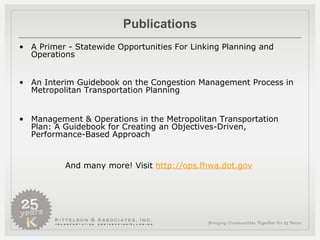 Publications A Primer - Statewide Opportunities For Linking Planning and Operations An Interim Guidebook on the Congestion Management Process in Metropolitan Transportation Planning Management & Operations in the Metropolitan Transportation Plan: A Guidebook for Creating an Objectives-Driven, Performance-Based Approach And many more! Visit  http://ops.fhwa.dot.gov   
