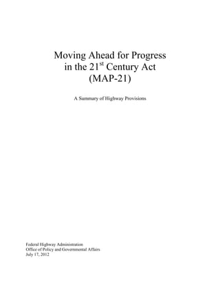 Moving Ahead for Progress
                in the 21st Century Act
                       (MAP-21)
                          A Summary of Highway Provisions




Federal Highway Administration
Office of Policy and Governmental Affairs
July 17, 2012
 