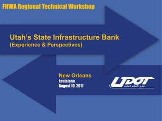 FHWA Regional Technical Workshop



  Utah’s State Infrastructure Bank
  (Experience & Perspectives)




                    New Orleans
                    Louisiana
                    August 10, 2011
 