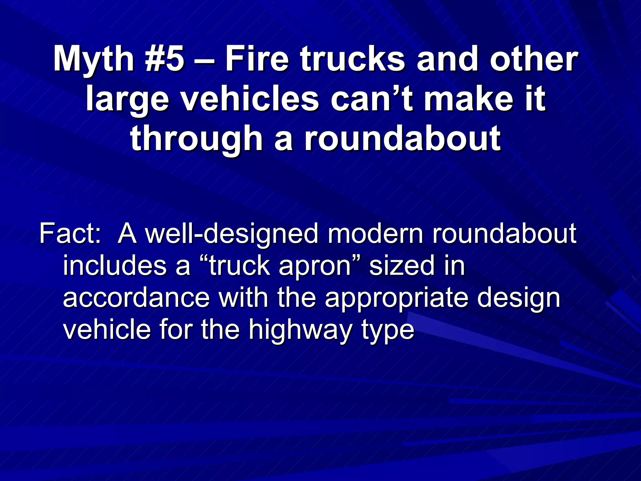 Fact:  A well-designed modern roundabout includes a “truck apron” sized in accordance with the appropriate design vehicle for the highway type Myth #5 – Fire trucks and other large vehicles can’t make it through a roundabout 