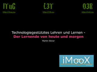 Technologiegestütztes Lehren und Lernen - 
Der Lernende von heute und morgen
Martin Ebner
O3Rh"p://o3r.eu
L3Th"p://l3t.eu
ITuGh"p://itug.eu
 