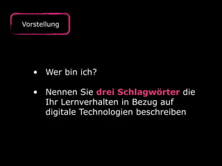 Vorstellung
• Wer bin ich?  
• Nennen Sie drei Schlagwörter die
Ihr Lernverhalten in Bezug auf
digitale Technologien beschreiben
 