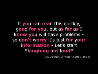 If you can read this quickly,
good for you, but as far as I
know you will have problems -
so don‘t worry it's just for your
information - Let's start
*laughing out loud*
169 Zeichen / 2 Tweet / 2 SMS / 160 %
 