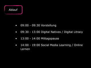 Ablauf
• 09:00 - 09:30 Vorstellung 
• 09:30 - 13:00 Digital Natives / Digital Litracy 
• 13:00 - 14:00 Mittagspause 
• 14:00 - 19:00 Social Media Learning / Online
Lernen 
 