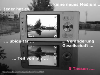 http://www.flickr.com/photos/alancleaver/2441359074
5 Thesen ....
... keine neues Medium ..
... ubiquitär ... ... Veränderung
Gesellschaft ...
.. jeder hat es ...
... Teil von mir ...
 