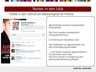 Twitter in den USA
Twitter in den USA ist ein Marketingtool für Promis


                               @justinbieber tweeted hauptsächlich
                               Produktinfos.

                               Die Fans tweeten hauptsächlich
                               Liebesgeständnisse.

                               Es findet kaum Interaktion statt.

                               Die Twitterwall von @justinbieber hat
                               eher Ankündigungscharakter.

                               → Auf Twitter erreichen @justinbieber's
                               Produktinfos seine Fans.
                               Die Fans können im Gegenzug ihre
                               parasoziale Beziehung pflegen.
 