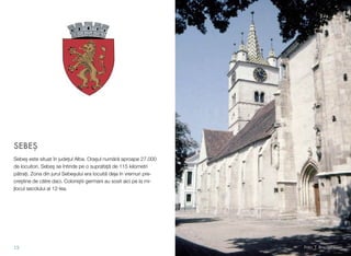 SEBE"
Sebe! este situat în jude#ul Alba. Ora!ul num"r" aproape 27.000
de locuitori. Sebe! se întinde pe o suprafa#" de 115 kilometri
p"tra#i. Zona din jurul Sebe!ului era locuit" deja în vremuri pre-
cre!tine de c"tre daci. Coloni!tii germani au sosit aici pe la mi-
jlocul secolului al 12-lea.
13 Foto: T. Brackenheim
 