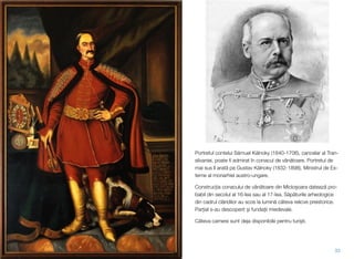 Portretul contelui Sámuel Kálnoky (1640-1706), cancelar al Tran-
silvaniei, poate ﬁ admirat în conacul de vânătoare. Portretul de
mai sus îl arată pe Gustav Kálnoky (1832-1898), Ministrul de Ex-
terne al monarhiei austro-ungare.
Construcția conacului de vânătoare din Micloșoara datează pro-
babil din secolul al 16-lea sau al 17-lea. Săpăturile arheologice
din cadrul clăridilor au scos la lumină câteva relicve preistorice.
Parțial s-au descoperit și fundații miedevale.
Câteva camere sunt deja disponibile pentru turiști.
33
 