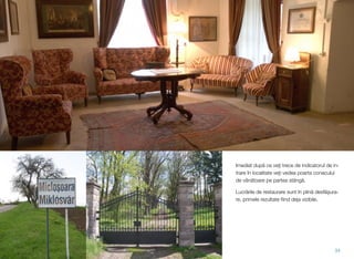 Imediat după ce veți trece de indicatorul de in-
trare în localitate veți vedea poarta conacului
de vânătoare pe partea stângă.
Lucrările de restaurare sunt în plină desfășura-
re, primele rezultate ﬁind deja vizibile.
34
 
