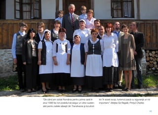 "De când am vizitat România pentru prima oară în
anul 1998 fac tot posibilul să asigur un viitor susten-
abil pentru satele săseşti din Transilvania şi locuitorii
lor. În acest scop, turismul joacă cu siguranţă un rol
important." Alteţea Sa Regală, Prinţul Charles
45
 