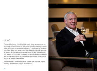 LILIAC
Pentru călători, zona viticolă Lechinţa poate părea aproape ca un pe-
tec de pământ uitat de vreme. Celor ce se ocupă cu enologia li se dez-
văluie aici o regiune care este făcută pentru a produce vinuri extraordi-
nare. Satul Batoş este patria soiului Liliac. Dealurile domoale amintesc
de peisajul din Toscana iar numeroase cursuri de apă străbat întinsul
ţinut deluros. Solul bogat în minerale şi clima continentală moderată îşi
dau aportul pentru ca aici, la adăpostul arcului Carpatic, să se coacă
struguri de cea mai bună calitate.
Transilvania are o vastă istorie viticolă. Deja în cele mai vechi timpuri,
Homer şi Herodot scriau despre vinurile tracilor.
49
 