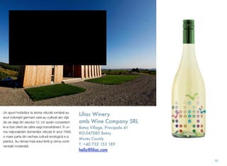 Un aport hot"râtor la istoria viticol" român" au
avut coloni(tii germani care au cultivat aici vi)"
de vie deja din secolul 12. Un sprijin consistent
le-a fost oferit de c"tre sa(ii transilv"neni. În ur-
ma na#ionaliz"rii domeniilor viticole în anul 1948,
o mare parte din vechea cultur" enologic" s-a
pierdut. Au r"mas îns" solul fertil (i clima conti-
nental" moderat".
Liliac Winery
amb Wine Company SRL
Bato' Village, Principala 41
RO-547085 Bato'
Mures County
T: +40 732 153 189
hello@liliac.com
amb Wine Company SRL
Village, Principala 41
50
 