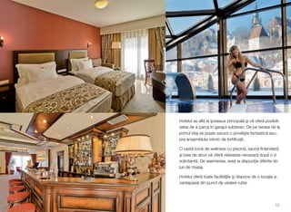 Hotelul se aﬂ" la (oseaua principal" (i v" ofer" posibili-
tatea de a parca în garajul subteran. De pe terasa de la
primul etaj se poate savura o priveli(te fantastic" asu-
pra ansamblului istoric de fortiﬁca)ii.
O vast" zon" de wellness cu piscin", saun" ﬁnlandez"
(i baie de aburi v" ofer" relaxarea necesar" dup" o zi
solicitant". De asemenea, ave)i la dispozi)ie diferite sti-
luri de masaj.
Hotelul ofer" toate facilit")ile (i dispune de o loca)ie a-
vantajoas" din punct de vedere rutier.
55
 