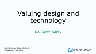 Valuing design and
technology
Dr. Alison Hardy
@hardy_alison
Fachhochschule Nordwestschweiz
Pädagogische Hochschule
 