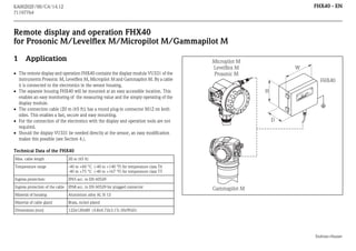 FHX40 - EN

KA00202F/00/C4/14.12
71197764

Remote display and operation FHX40
for Prosonic M/Levelflex M/Micropilot M/Gammapilot M

 The remote display and operation FHX40 contains the display module VU331 of the
instruments Prosonic M, Levelflex M, Micropilot M and Gammapilot M. By a cable
it is connected to the electronics in the sensor housing.
 The separate housing FHX40 will be mounted at an easy accessible location. This
enables an easy monitoring of the measuring value and the simply operating of the
display module.
 The connection cable (20 m (65 ft)) has a round plug-in connector M12 on both
sides. This enables a fast, secure and easy mounting.
 For the connection of the electronics with the display and operation tools are not
required.
 Should the display VU331 be needed directly at the sensor, an easy modification
makes this possible (see Section 4.).

Micropilot M
Levelflex M
Prosonic M

W
FHX40

EN
Ord
er
Ser Code:
.-N
o.:

H

DR
ES
S+
HA
US
ER

Me
Messbere
asu ich
ring
ran
U 16. ge ma
x. 20
4... ..36
20
m
mAV DC

IP

Maulburg

Application

65

T

A >70

°C

: t
>85

°C

Made in Germany

1

D

Technical Data of the FHX40
Max. cable length

20 m (65 ft)

Temperature range

-40 to +60 °C (-40 to +140 °F) for temperature class T6
-40 to +75 °C (-40 to +167 °F) for temperature class T5

Ingress protection:

IP65 acc. to EN 60529

Ingress protection of the cable

IP68 acc. to EN 60529 for plugged connector

Material of housing

Aluminium alloy AL Si 12

Material of cable gland

Brass, nickel plated

Dimensions [mm]

122x120x80 (4.8x4.72x3.15) (HxWxD)

Gammapilot M

Endress+Hauser

 