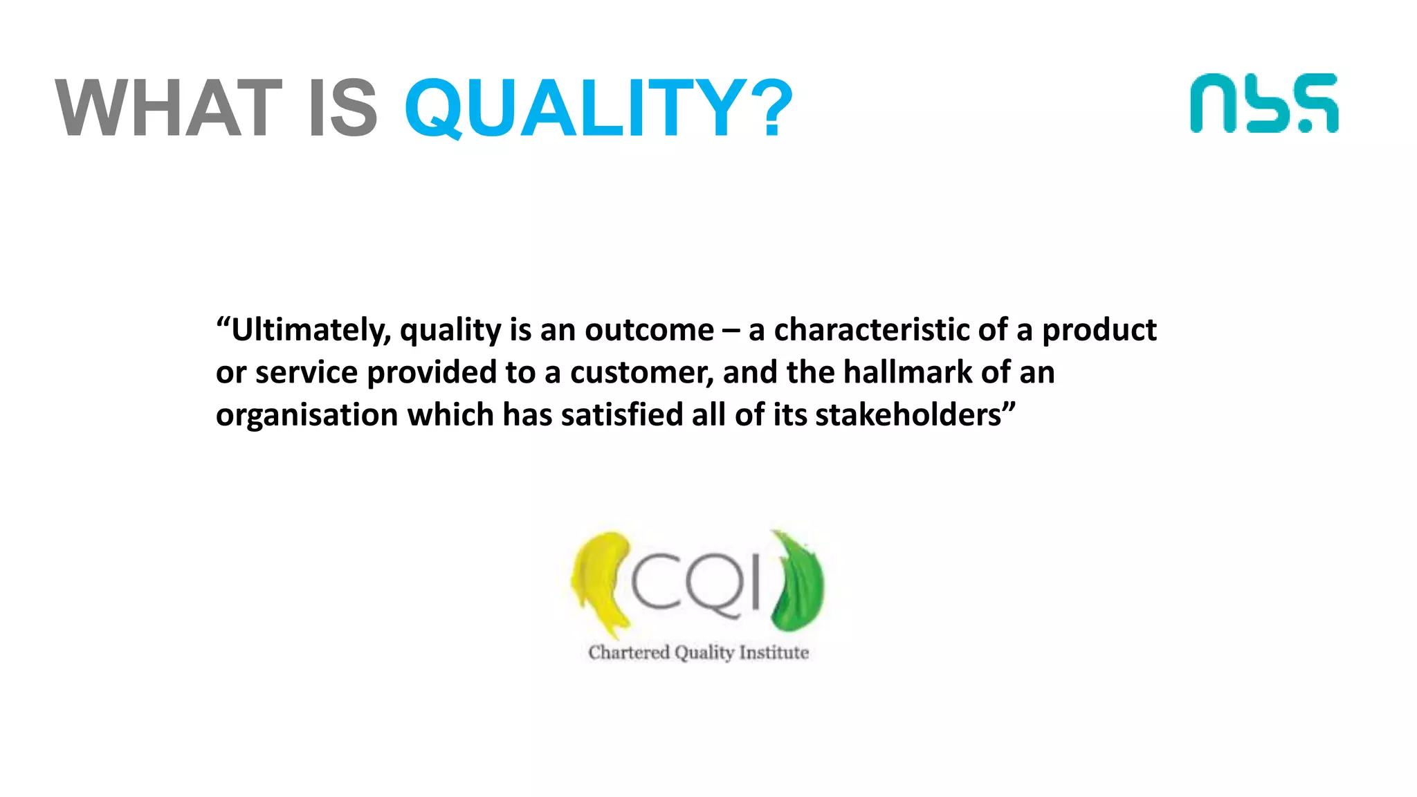 WHAT IS QUALITY?
“Ultimately, quality is an outcome – a characteristic of a product
or service provided to a customer, and the hallmark of an
organisation which has satisfied all of its stakeholders”
 