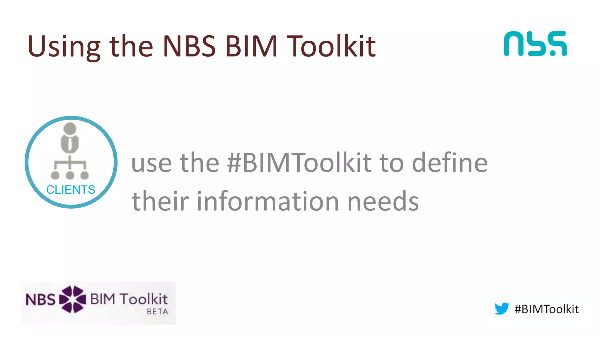 Using the NBS BIM Toolkit
CLIENTS
use the #BIMToolkit to define
their information needs
 