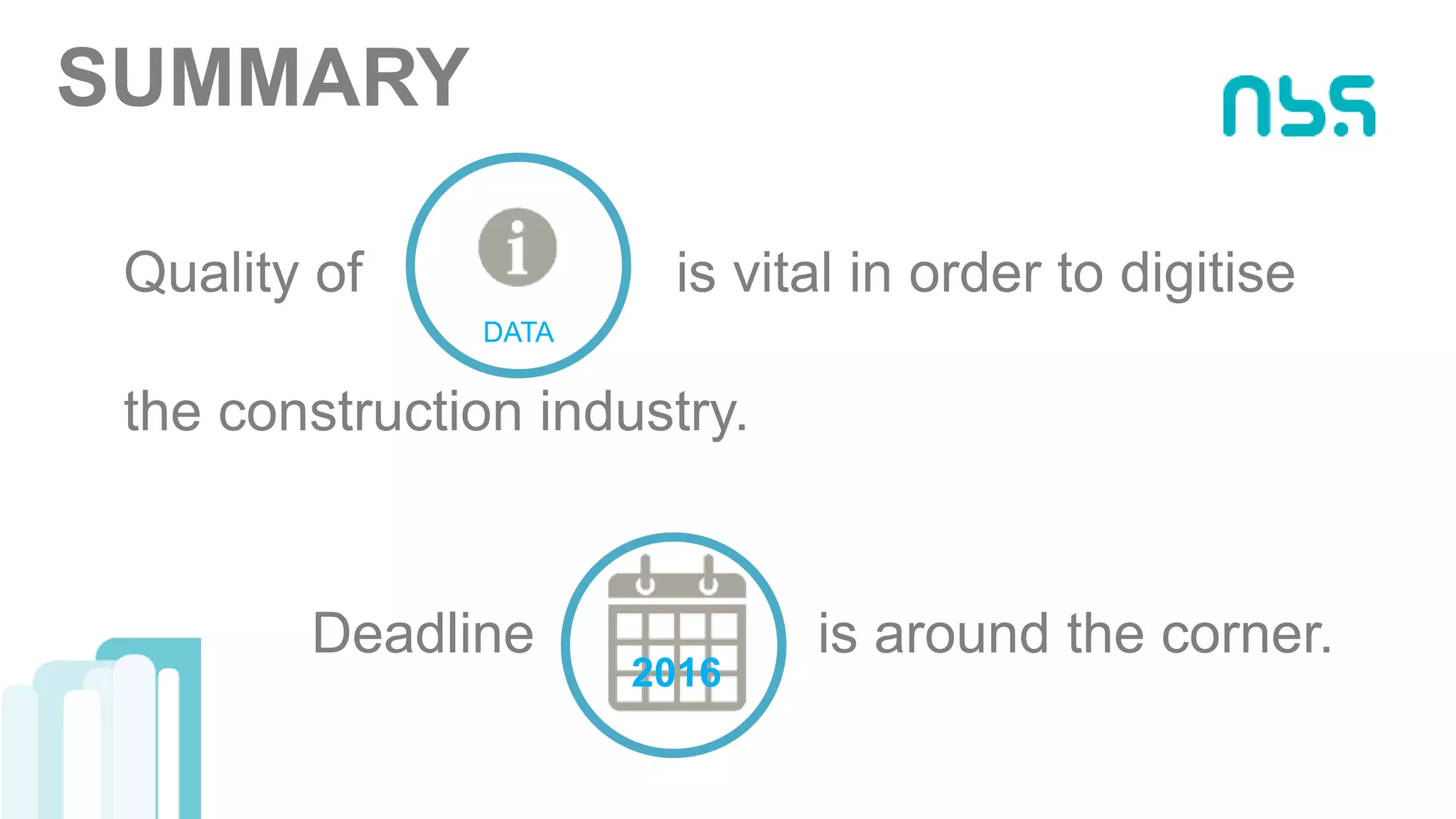 Quality of is vital in order to digitise
Deadline is around the corner.
2016
SUMMARY
DATA
the construction industry.
 