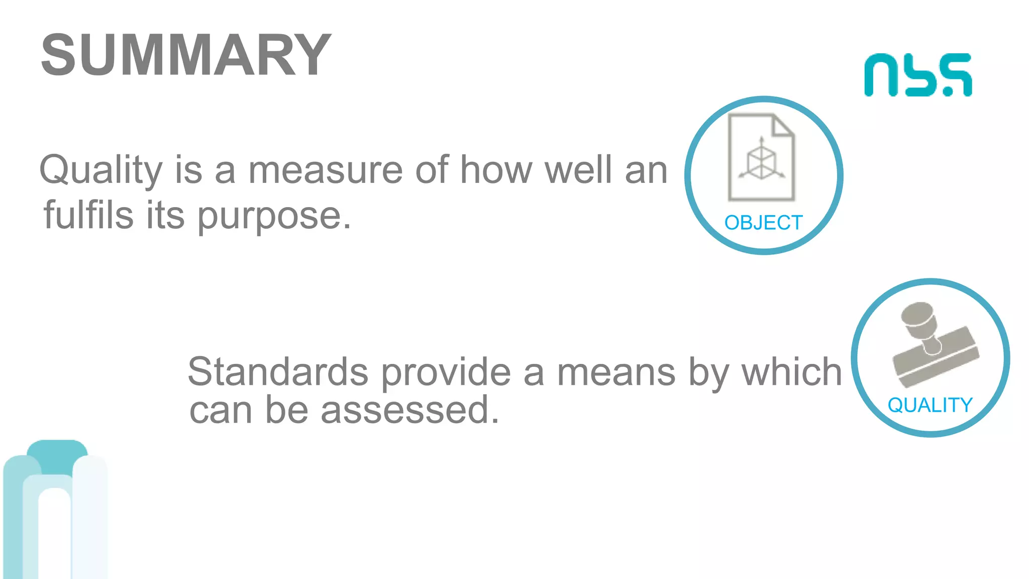 SUMMARY
Quality is a measure of how well an
OBJECTfulfils its purpose.
Standards provide a means by which
can be assessed. QUALITY
 
