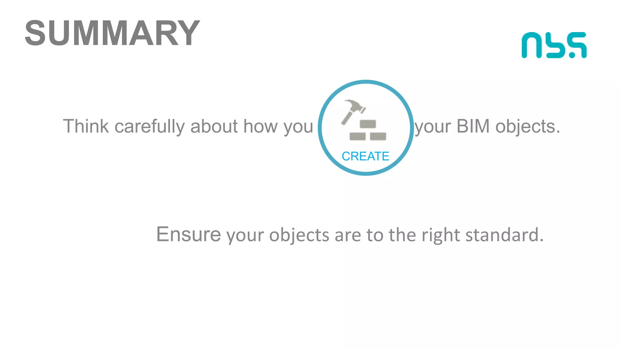 SUMMARY
Ensure your objects are to the right standard.
Think carefully about how you your BIM objects.
CREATE
 