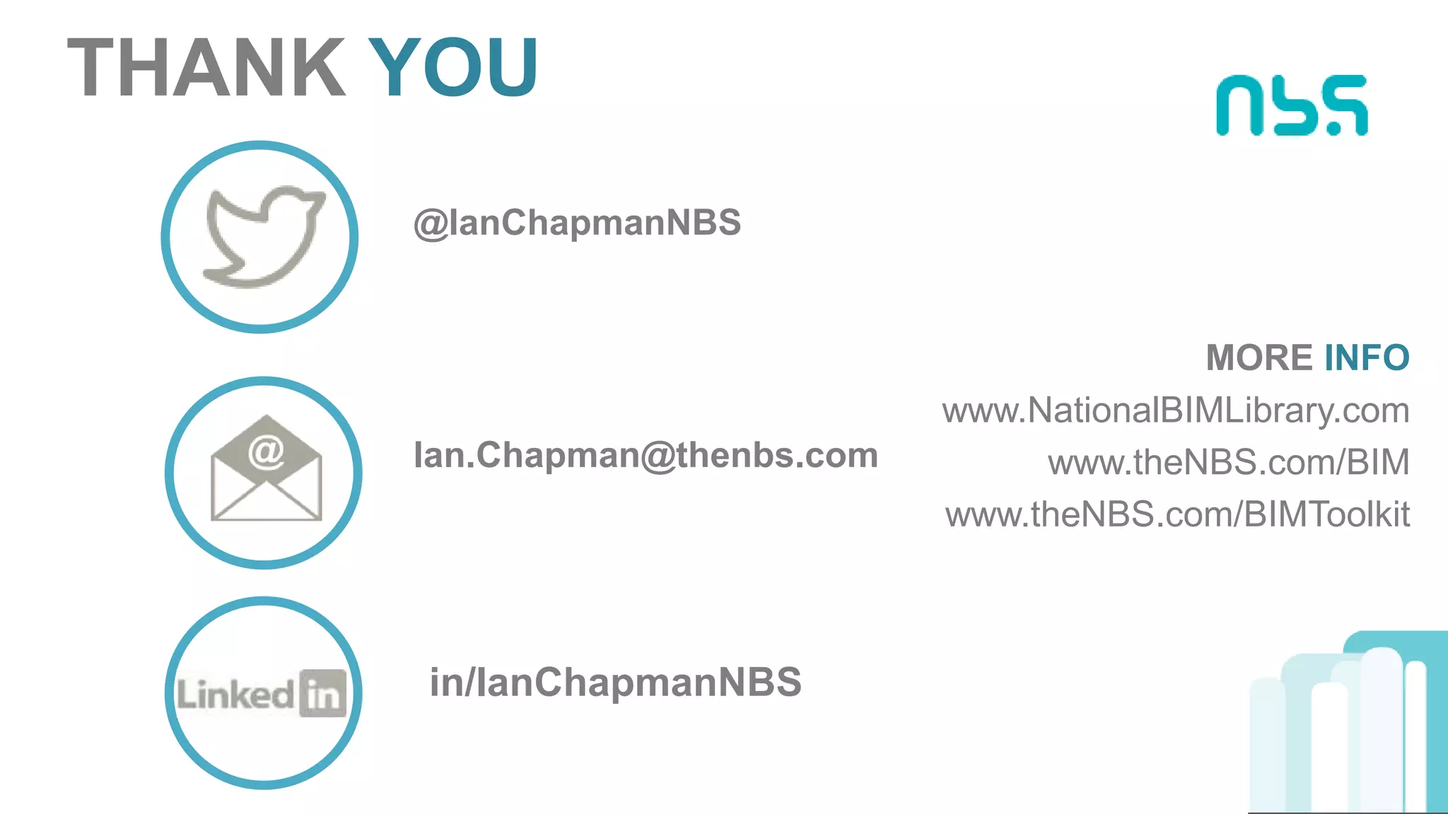 in/IanChapmanNBS
Ian.Chapman@thenbs.com
@IanChapmanNBS
THANK YOU
MORE INFO
www.NationalBIMLibrary.com
www.theNBS.com/BIM
www.theNBS.com/BIMToolkit
 