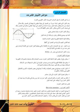 91
‫املرتدد‬‫التيار‬‫دوائر‬ ‫الرابع‬‫الف�صــــل‬ ‫والكهرومغناطي�سية‬‫التيارية‬‫الكهربية‬ ‫أوىل‬‫ل‬‫ا‬‫الوحدة‬
‫الثانوى‬‫الثالث‬‫لل�صف‬ ‫الفيزياء‬ 2016-2015
‫ﺍﻟﺮﺍﺑﻊ‬ ‫ﺍﻟﻔﺼﻞ‬
‫ﺍﻟﻤﺘﺮﺩﺩ‬ ‫ﺍﻟﺘﻴﺎﺭ‬ ‫ﺩﻭﺍﺋﺮ‬
‫ﺩﺭﺳﻨﺎ‬‫ﻓﻲ‬‫ﺍﻟﺪﻳﻨﺎﻣﻮ‬ ‫ﺍﻟﺴﺎﺑﻖ‬ ‫ﺍﻟﻔﺼﻞ‬‫ﺍﻟﺬﻱ‬‫ﺍﻟﺘﻴﺎﺭ‬ ‫ﻳﻮﻟﺪ‬‫ﺍﻟﻜﻬﺮﺑﻲ‬‫ﺍﻟﻤﺘﺮﺩﺩ‬
‫ﺍﻟﺘﻴﺎﺭ‬ ‫ﻭﻫﻮ‬‫ﺍﻟﺬﻱ‬‫ﺍﻟﺼﻔﺮ‬ ‫ﻣﻦ‬ ‫ﺑﺎﻧﺘﻈﺎﻡ‬ ‫ﺷﺪﺗﻪ‬ ‫ﺗﺘﻐﻴﺮ‬‫ﺇﻟﻰ‬‫ﺗﻬﺒﻂ‬ ‫ﺛﻢ‬ ‫ﻋﻈﻤﻰ‬ ‫ﻧﻬﺎﻳﺔ‬‫ﺇﻟﻰ‬‫ﺧﻼﻝ‬ ‫ﻭﺫﻟﻚ‬ ‫ﺍﻟﺼﻔﺮ‬
‫ﺍﻟﺼﻔﺮ‬ ‫ﻣﻦ‬ ‫ﺷﺪﺗﻪ‬ ‫ﻭﺗﺰﺩﺍﺩ‬ ‫ﺍﻟﺘﻴﺎﺭ‬ ‫ﺍﺗﺠﺎﻩ‬ ‫ﻳﻨﻌﻜﺲ‬ ‫ﺛﻢ‬ ‫ﺩﻭﺭﺓ‬ ‫ﻧﺼﻒ‬‫ﺇﻟﻰ‬‫ﺗﻘﻞ‬ ‫ﺛﻢ‬ ‫ﻋﻈﻤﻰ‬ ‫ﻧﻬﺎﻳﺔ‬‫ﺇﻟﻰ‬‫ﻭﺫﻟﻚ‬ ‫ﺍﻟﺼﻔﺮ‬
‫ﻓﻲ‬‫ﻧﺼﻒ‬‫ﺍﻟ‬‫ﺪﻭﺭﺓ‬‫ﺍﻟﺜﺎﻧﻲ‬‫ﺩﻭﺭﺓ‬ ‫ﻛﻞ‬ ‫ﺍﻟﻜﻴﻔﻴﺔ‬ ‫ﺑﻨﻔﺲ‬ ‫ﺍﻟﺘﻴﺎﺭ‬ ‫ﻭﻳﺘﻜﺮﺭ‬
‫ﺟﻴﺒﻲ‬ ‫ﺑﻤﻨﺤﻨﻰ‬ ‫ﺑﻴﺎﻧﻴﺎ‬ ‫ﺍﻟﻤﺘﺮﺩﺩ‬ ‫ﺍﻟﺘﻴﺎﺭ‬ ‫ﻭﻳﻤﺜﻞ‬
( ) ‫ﺭﻗﻢ‬ ‫ﺑﺎﻟﺸﻜﻞ‬ ‫ﻣﻮﺿﺢ‬ ‫ﻫﻮ‬ ‫ﻛﻤﺎ‬‫ﺍﻟﺘﻴﺎﺭ‬ ‫ﺷﺪﺓ‬ ‫ﻻﻥ‬ ‫ﻭﺫﻟﻚ‬
‫ﺍﻟﻜﻬﺮﺑﻴﺔ‬ ‫ﺍﻟﺪﺍﻓﻌﺔ‬ ‫ﺍﻟﻘﻮﺓ‬ ‫ﻭﻛﺬﻟﻚ‬‫ﻣ‬‫ﺘﻐﻴﺮ‬‫ﺍ‬‫ﻭﺍﻻﺗﺠﺎﻩ‬ ‫ﺍﻟﺸﺪﺓ‬
‫ﺇﻟﻰ‬ ‫ﺍﻟﺼﻔﺮ‬ ‫ﻣﻦ‬ ‫ﻟﻠﺰﺍﻭﻳﺔ‬ ‫ﺍﻟﺠﻴﺐ‬ ‫ﻟﻘﺎﻧﻮﻥ‬ ‫ﺗﺒﻌﺎ‬3600
( ‫ﺍﻟﻜﺎﻣﻠﺔ‬ ‫ﺍﻟﺪﻭﺭﺍﺕ‬ ) ‫ﺍﻟﺬﺑﺬﺑﺎﺕ‬ ‫ﻋﺪﺩ‬ ‫ﻫﻮ‬ : ‫ﺍﻟﺘﻴﺎﺭ‬ ‫ﺗﺮﺩﺩ‬‫ﺍﻟﺘﻲ‬‫ﺍﻟﻤﺘﺮﺩﺩ‬ ‫ﺍﻟﺘﻴﺎﺭ‬ ‫ﻳﻌﻤﻠﻬﺎ‬‫ﻓﻲ‬‫ﻭﻫﻰ‬ ‫ﺍﻟﻮﺍﺣﺪﺓ‬ ‫ﺍﻟﺜﺎﻧﻴﺔ‬
‫ﺍﻟﻤﻠﻒ‬ ‫ﺩﻭﺭﺍﺕ‬ ‫ﻋﺪﺩ‬ ‫ﻧﻔﺲ‬‫ﻓﻲ‬‫ﺍﻟﻮﺍﺣﺪﺓ‬ ‫ﺍﻟﺜﺎﻧﻴﺔ‬
‫ﺍﻟﻤﺴﺘﺨﺪﻡ‬ ‫ﺍﻟﺘﻴﺎﺭ‬ ‫ﻭﺗﺮﺩﺩ‬‫ﻓﻲ‬‫ﻣﺼﺮ‬‫ﻫﻲ‬50 HZ
: ‫ﺍﻟﻤﺘﺮﺩﺩ‬ ‫ﺍﻟﺘﻴﺎﺭ‬ ‫ﻣﻤﻴﺰﺍﺕ‬
١-‫ﺭﻓﻊ‬ ‫ﻳﻤﻜﻦ‬‫ﺃﻭ‬‫ﺍﻟﺤﺎﺟﺔ‬ ‫ﺣﺴﺐ‬ ‫ﺍﻟﻤﺘﺮﺩﺩ‬ ‫ﻟﻠﺘﻴﺎﺭ‬ ‫ﺍﻟﺪﺍﻓﻌﺔ‬ ‫ﺍﻟﻘﻮﺓ‬ ‫ﺧﻔﺾ‬‫ﻭ‬‫ﺍﻟﻜﻬﺮﺑﻴﺔ‬ ‫ﺍﻟﻤﺤﻮﻻﺕ‬ ‫ﺑﺎﺳﺘﺨﺪﺍﻡ‬ ‫ﺫﻟﻚ‬
٢-‫ﺍﻟﻜﻬﺮﺑﻴﺔ‬ ‫ﺍﻟﻄﺎﻗﺔ‬ ‫ﻧﻘﻞ‬ ‫ﻳﻤﻜﻦ‬‫ﺍﻟﻤﺘﺮﺩﺩﺓ‬‫ﺍﻟﺘﻮﻟﻴﺪ‬ ‫ﻣﺼﺎﺩﺭ‬ ‫ﻣﻦ‬‫ﺇﻟﻰ‬‫ﺃﻣﺎﻛﻦ‬‫ﻋﺒﺮ‬ ‫ﺍﻻﺳﺘﻬﻼﻙ‬‫ﺍﻷﺳﻼﻙ‬
‫ﺍﻟﻤﺤﻮﻻﺕ‬ ‫ﺑﺎﺳﺘﺨﺪﺍﻡ‬ ‫ﻭﺫﻟﻚ‬ ‫ﻧﺴﺒﻴﺎ‬ ‫ﻛﺒﻴﺮ‬ ‫ﻓﻘﺪ‬ ‫ﺩﻭﻥ‬ ‫ﺑﻌﻴﺪﺓ‬ ‫ﻟﻤﺴﺎﻓﺎﺕ‬
٣-‫ﻳﺼﻠﺢ‬ ‫ﺍﻟﻤﺘﺮﺩﺩ‬ ‫ﺍﻟﺘﻴﺎﺭ‬‫ﻓﻲ‬‫ﻳﺼﻠﺢ‬ ‫ﻻ‬ ‫ﻭﻟﻜﻨﻪ‬ ‫ﺍﻟﻌﻤﻠﻴﺎﺕ‬ ‫ﺑﻌﺾ‬‫ﻓﻰ‬‫ﺍﻟﻌﻤﻠﻴﺎﺕ‬ ‫ﺑﻌﺾ‬‫ﺍﻷﺧﺮﻯ‬‫ﻛﺎﻟﺘﺤﻠﻴﻞ‬
‫ﺍﻟﻜﻬﺮﺑﺎﺋﻲ‬‫ﺑﺎﻟﻜﻬﺮﺑﺎء‬ ‫ﻭﺍﻟﻄﻼء‬
٤-‫ﺍﻟﻤﺘﺮﺩﺩ‬ ‫ﺍﻟﺘﻴﺎﺭ‬ ‫ﺗﺤﻮﻳﻞ‬ ‫ﻳﻤﻜﻦ‬‫ﺇﻟﻰ‬‫ﻣﺴﺘﻤﺮ‬ ‫ﺗﻴﺎﺭ‬. ‫ﺳﺎﺑﻘﺎ‬ ‫ﺩﺭﺳﻨﺎ‬ ‫ﻛﻤﺎ‬
٥-‫ﻣﻦ‬ ‫ﻟﻜﻞ‬‫ﻭ‬ ‫ﺍﻟﻤﺘﺮﺩﺩ‬ ‫ﺍﻟﺘﻴﺎﺭ‬‫ﺍﻟﺘﻴﺎﺭ‬‫ﺍﻟﻤﺴﺘﻤﺮ‬‫ﺣﺮﺍﺭﻳﺎ‬ ‫ﺗﺄﺛﻴﺮﺍ‬‫ﻣﺮﻭﺭﻫﻤﺎ‬ ‫ﻋﻨﺪ‬‫ﻓﻲ‬‫ﺍﻭﻣ‬ ‫ﻣﻘﺎﻭﻣﺔ‬‫ﻴ‬‫ﻪ‬‫ﺣﻴﺚ‬‫ﺃﻥ‬
‫ﺍﻟﺘﺄﺛﻴﺮ‬‫ﺍﻟﺤﺮﺍﺭﻱ‬‫ﺍﺗﺠﺎﻩ‬ ‫ﻋﻠﻰ‬ ‫ﻳﺘﻮﻗﻒ‬ ‫ﻻ‬‫ﺍ‬‫ﻟﺘﻴﺎﺭ‬
‫ﺍﻟﻤﺘﺮﺩﺩ‬ ‫ﺍﻟﺘﻴﺎﺭ‬ ‫ﺷﺪﺓ‬ ‫ﻗﻴﺎﺱ‬
‫ﺍﻷﻣﻴﺘﺮ‬‫ﺍﻟﺤﺮﺍﺭﻱ‬:ammeterHot wire
‫ﺣﻴﺚ‬ ‫ﺑﺎﺳﺘﻤﺮﺍﺭ‬ ‫ﻭﺍﺗﺠﺎﻫﻪ‬ ‫ﺷﺪﺗﻪ‬ ‫ﻟﺘﻐﻴﺮ‬ ‫ﺍﻟﻤﺘﺮﺩﺩ‬ ‫ﺍﻟﺘﻴﺎﺭ‬ ‫ﺷﺪﺓ‬ ‫ﻟﻘﻴﺎﺱ‬ ‫ﺍﻟﻤﺘﺤﺮﻙ‬ ‫ﺍﻟﻤﻠﻒ‬ ‫ﺫﻭ‬ ‫ﺍﻻﻣﻴﺘﺮ‬ ‫ﻳﺼﻠﺢ‬ ‫ﻻ‬‫ﺃﻥ‬
‫ﺍﻻﻣﻴﺘﺮ‬‫ﺍﻟﻌﺎﺩﻱ‬‫ﺗ‬‫ﻌﺘﻤﺪ‬‫ﻋﻤﻠﻪ‬ ‫ﻓﻜﺮﺓ‬‫ﻭﺍﺗﺠﺎﻩ‬ ‫ﺷﺪﺓ‬ ‫ﺛﺒﺎﺕ‬ ‫ﻋﻠﻰ‬‫ﺍﻟﻤﻐﻨﺎﻁﻴﺴﻰ‬ ‫ﺍﻟﻤﺠﺎﻝ‬،‫ﺍﻟﺘﺄﺛﻴﺮ‬ ‫ﻳﺴﺘﺨﺪﻡ‬ ‫ﻟﺬﻟﻚ‬
‫ﺍﻟﺤﺮﺍﺭﻱ‬‫ﺍﻟﻤﺘﺮﺩﺩ‬ ‫ﻟﻠﺘﻴﺎﺭ‬‫ﻓﻲ‬‫ﺷﺪﺗﻪ‬ ‫ﻗﻴﺎﺱ‬،‫ﺍﻻﻣﻴﺘﺮ‬ ‫ﻳﺴﻤﻰ‬ ‫ﻟﺬﻟﻚ‬ ‫ﺍﻟﻤﺴﺘﺨﺪﻡ‬ ‫ﻭﺍﻟﺠﻬﺎﺯ‬‫ﺍﻟﺤﺮﺍﺭﻱ‬
‫الرابع‬‫صل‬�‫الف‬
‫املرتدد‬‫التيار‬‫دوائر‬
1-4
)1-4(‫�شكل‬
.
‫ﺍﻟﺮﺍﺑﻊ‬ ‫ﺍﻟﻔﺼﻞ‬
‫ﺍﻟﻤﺘﺮﺩﺩ‬ ‫ﺍﻟﺘﻴﺎﺭ‬ ‫ﺩﻭﺍﺋﺮ‬
‫ﺩﺭﺳﻨﺎ‬‫ﻓﻲ‬‫ﺍﻟﺪﻳﻨﺎﻣﻮ‬ ‫ﺍﻟﺴﺎﺑﻖ‬ ‫ﺍﻟﻔﺼﻞ‬‫ﺍﻟﺬﻱ‬‫ﺍﻟﺘﻴﺎﺭ‬ ‫ﻳﻮﻟﺪ‬‫ﺍﻟﻜﻬﺮﺑﻲ‬‫ﺍﻟﻤﺘﺮﺩﺩ‬
‫ﺍﻟﺘﻴﺎﺭ‬ ‫ﻭﻫﻮ‬‫ﺍﻟﺬﻱ‬‫ﺍﻟﺼﻔﺮ‬ ‫ﻣﻦ‬ ‫ﺑﺎﻧﺘﻈﺎﻡ‬ ‫ﺷﺪﺗﻪ‬ ‫ﺗﺘﻐﻴﺮ‬‫ﺇﻟﻰ‬‫ﺗﻬﺒﻂ‬ ‫ﺛﻢ‬ ‫ﻋﻈﻤﻰ‬ ‫ﻧﻬﺎﻳﺔ‬‫ﺇﻟﻰ‬‫ﺧﻼﻝ‬ ‫ﻭﺫﻟﻚ‬ ‫ﺍﻟﺼﻔﺮ‬
‫ﺍﻟﺼﻔﺮ‬ ‫ﻣﻦ‬ ‫ﺷﺪﺗﻪ‬ ‫ﻭﺗﺰﺩﺍﺩ‬ ‫ﺍﻟﺘﻴﺎﺭ‬ ‫ﺍﺗﺠﺎﻩ‬ ‫ﻳﻨﻌﻜﺲ‬ ‫ﺛﻢ‬ ‫ﺩﻭﺭﺓ‬ ‫ﻧﺼﻒ‬‫ﺇﻟﻰ‬‫ﺗﻘﻞ‬ ‫ﺛﻢ‬ ‫ﻋﻈﻤﻰ‬ ‫ﻧﻬﺎﻳﺔ‬‫ﺇﻟﻰ‬‫ﻭﺫﻟﻚ‬ ‫ﺍﻟﺼﻔﺮ‬
‫ﻓﻲ‬‫ﻧﺼﻒ‬‫ﺍﻟ‬‫ﺪﻭﺭﺓ‬‫ﺍﻟﺜﺎﻧﻲ‬‫ﺩﻭﺭﺓ‬ ‫ﻛﻞ‬ ‫ﺍﻟﻜﻴﻔﻴﺔ‬ ‫ﺑﻨﻔﺲ‬ ‫ﺍﻟﺘﻴﺎﺭ‬ ‫ﻭﻳﺘﻜﺮﺭ‬
‫ﺟﻴﺒﻲ‬ ‫ﺑﻤﻨﺤﻨﻰ‬ ‫ﺑﻴﺎﻧﻴﺎ‬ ‫ﺍﻟﻤﺘﺮﺩﺩ‬ ‫ﺍﻟﺘﻴﺎﺭ‬ ‫ﻭﻳﻤﺜﻞ‬
( ) ‫ﺭﻗﻢ‬ ‫ﺑﺎﻟﺸﻜﻞ‬ ‫ﻣﻮﺿﺢ‬ ‫ﻫﻮ‬ ‫ﻛﻤﺎ‬‫ﺍﻟﺘﻴﺎﺭ‬ ‫ﺷﺪﺓ‬ ‫ﻻﻥ‬ ‫ﻭﺫﻟﻚ‬
‫ﺍﻟﻜﻬﺮﺑﻴﺔ‬ ‫ﺍﻟﺪﺍﻓﻌﺔ‬ ‫ﺍﻟﻘﻮﺓ‬ ‫ﻭﻛﺬﻟﻚ‬‫ﻣ‬‫ﺘﻐﻴﺮ‬‫ﺍ‬‫ﻭﺍﻻﺗﺠﺎﻩ‬ ‫ﺍﻟﺸﺪﺓ‬
‫ﺇﻟﻰ‬ ‫ﺍﻟﺼﻔﺮ‬ ‫ﻣﻦ‬ ‫ﻟﻠﺰﺍﻭﻳﺔ‬ ‫ﺍﻟﺠﻴﺐ‬ ‫ﻟﻘﺎﻧﻮﻥ‬ ‫ﺗﺒﻌﺎ‬3600
( ‫ﺍﻟﻜﺎﻣﻠﺔ‬ ‫ﺍﻟﺪﻭﺭﺍﺕ‬ ) ‫ﺍﻟﺬﺑﺬﺑﺎﺕ‬ ‫ﻋﺪﺩ‬ ‫ﻫﻮ‬ : ‫ﺍﻟﺘﻴﺎﺭ‬ ‫ﺗﺮﺩﺩ‬‫ﺍﻟﺘﻲ‬‫ﺍﻟﻤﺘﺮﺩﺩ‬ ‫ﺍﻟﺘﻴﺎﺭ‬ ‫ﻳﻌﻤﻠﻬﺎ‬‫ﻓﻲ‬‫ﻭﻫﻰ‬ ‫ﺍﻟﻮﺍﺣﺪﺓ‬ ‫ﺍﻟﺜﺎﻧﻴﺔ‬
‫ﺍﻟﻤﻠﻒ‬ ‫ﺩﻭﺭﺍﺕ‬ ‫ﻋﺪﺩ‬ ‫ﻧﻔﺲ‬‫ﻓﻲ‬‫ﺍﻟﻮﺍﺣﺪﺓ‬ ‫ﺍﻟﺜﺎﻧﻴﺔ‬
‫ﺍﻟﻤﺴﺘﺨﺪﻡ‬ ‫ﺍﻟﺘﻴﺎﺭ‬ ‫ﻭﺗﺮﺩﺩ‬‫ﻓﻲ‬‫ﻣﺼﺮ‬‫ﻫﻲ‬50 HZ
: ‫ﺍﻟﻤﺘﺮﺩﺩ‬ ‫ﺍﻟﺘﻴﺎﺭ‬ ‫ﻣﻤﻴﺰﺍﺕ‬
١-‫ﺭﻓﻊ‬ ‫ﻳﻤﻜﻦ‬‫ﺃﻭ‬‫ﺍﻟﺤﺎﺟﺔ‬ ‫ﺣﺴﺐ‬ ‫ﺍﻟﻤﺘﺮﺩﺩ‬ ‫ﻟﻠﺘﻴﺎﺭ‬ ‫ﺍﻟﺪﺍﻓﻌﺔ‬ ‫ﺍﻟﻘﻮﺓ‬ ‫ﺧﻔﺾ‬‫ﻭ‬‫ﺍﻟﻜﻬﺮﺑﻴﺔ‬ ‫ﺍﻟﻤﺤﻮﻻﺕ‬ ‫ﺑﺎﺳﺘﺨﺪﺍﻡ‬ ‫ﺫﻟﻚ‬
٢-‫ﺍﻟﻜﻬﺮﺑﻴﺔ‬ ‫ﺍﻟﻄﺎﻗﺔ‬ ‫ﻧﻘﻞ‬ ‫ﻳﻤﻜﻦ‬‫ﺍﻟﻤﺘﺮﺩﺩﺓ‬‫ﺍﻟﺘﻮﻟﻴﺪ‬ ‫ﻣﺼﺎﺩﺭ‬ ‫ﻣﻦ‬‫ﺇﻟﻰ‬‫ﺃﻣﺎﻛﻦ‬‫ﻋﺒﺮ‬ ‫ﺍﻻﺳﺘﻬﻼﻙ‬‫ﺍﻷﺳﻼﻙ‬
‫ﺍﻟﻤﺤﻮﻻﺕ‬ ‫ﺑﺎﺳﺘﺨﺪﺍﻡ‬ ‫ﻭﺫﻟﻚ‬ ‫ﻧﺴﺒﻴﺎ‬ ‫ﻛﺒﻴﺮ‬ ‫ﻓﻘﺪ‬ ‫ﺩﻭﻥ‬ ‫ﺑﻌﻴﺪﺓ‬ ‫ﻟﻤﺴﺎﻓﺎﺕ‬
٣-‫ﻳﺼﻠﺢ‬ ‫ﺍﻟﻤﺘﺮﺩﺩ‬ ‫ﺍﻟﺘﻴﺎﺭ‬‫ﻓﻲ‬‫ﻳﺼﻠﺢ‬ ‫ﻻ‬ ‫ﻭﻟﻜﻨﻪ‬ ‫ﺍﻟﻌﻤﻠﻴﺎﺕ‬ ‫ﺑﻌﺾ‬‫ﻓﻰ‬‫ﺍﻟﻌﻤﻠﻴﺎﺕ‬ ‫ﺑﻌﺾ‬‫ﺍﻷﺧﺮﻯ‬‫ﻛﺎﻟﺘﺤﻠﻴﻞ‬
‫ﺍﻟﻜﻬﺮﺑﺎﺋﻲ‬‫ﺑﺎﻟﻜﻬﺮﺑﺎء‬ ‫ﻭﺍﻟﻄﻼء‬
٤-‫ﺍﻟﻤﺘﺮﺩﺩ‬ ‫ﺍﻟﺘﻴﺎﺭ‬ ‫ﺗﺤﻮﻳﻞ‬ ‫ﻳﻤﻜﻦ‬‫ﺇﻟﻰ‬‫ﻣﺴﺘﻤﺮ‬ ‫ﺗﻴﺎﺭ‬. ‫ﺳﺎﺑﻘﺎ‬ ‫ﺩﺭﺳﻨﺎ‬ ‫ﻛﻤﺎ‬
٥-‫ﻣﻦ‬ ‫ﻟﻜﻞ‬‫ﻭ‬ ‫ﺍﻟﻤﺘﺮﺩﺩ‬ ‫ﺍﻟﺘﻴﺎﺭ‬‫ﺍﻟﺘﻴﺎﺭ‬‫ﺍﻟﻤﺴﺘﻤﺮ‬‫ﺣﺮﺍﺭﻳﺎ‬ ‫ﺗﺄﺛﻴﺮﺍ‬‫ﻣﺮﻭﺭﻫﻤﺎ‬ ‫ﻋﻨﺪ‬‫ﻓﻲ‬‫ﺍﻭﻣ‬ ‫ﻣﻘﺎﻭﻣﺔ‬‫ﻴ‬‫ﻪ‬‫ﺣﻴﺚ‬‫ﺃﻥ‬
‫ﺍﻟﺘﺄﺛﻴﺮ‬‫ﺍﻟﺤﺮﺍﺭﻱ‬‫ﺍﺗﺠﺎﻩ‬ ‫ﻋﻠﻰ‬ ‫ﻳﺘﻮﻗﻒ‬ ‫ﻻ‬‫ﺍ‬‫ﻟﺘﻴﺎﺭ‬
‫ﺍﻟﻤﺘﺮﺩﺩ‬ ‫ﺍﻟﺘﻴﺎﺭ‬ ‫ﺷﺪﺓ‬ ‫ﻗﻴﺎﺱ‬
‫ﺍﻷﻣﻴﺘﺮ‬‫ﺍﻟﺤﺮﺍﺭﻱ‬:ammeterHot wire
‫ﺣﻴﺚ‬ ‫ﺑﺎﺳﺘﻤﺮﺍﺭ‬ ‫ﻭﺍﺗﺠﺎﻫﻪ‬ ‫ﺷﺪﺗﻪ‬ ‫ﻟﺘﻐﻴﺮ‬ ‫ﺍﻟﻤﺘﺮﺩﺩ‬ ‫ﺍﻟﺘﻴﺎﺭ‬ ‫ﺷﺪﺓ‬ ‫ﻟﻘﻴﺎﺱ‬ ‫ﺍﻟﻤﺘﺤﺮﻙ‬ ‫ﺍﻟﻤﻠﻒ‬ ‫ﺫﻭ‬ ‫ﺍﻻﻣﻴﺘﺮ‬ ‫ﻳﺼﻠﺢ‬ ‫ﻻ‬‫ﺃﻥ‬
‫ﺍﻻﻣﻴﺘﺮ‬‫ﺍﻟﻌﺎﺩﻱ‬‫ﺗ‬‫ﻌﺘﻤﺪ‬‫ﻋﻤﻠﻪ‬ ‫ﻓﻜﺮﺓ‬‫ﻭﺍﺗﺠﺎﻩ‬ ‫ﺷﺪﺓ‬ ‫ﺛﺒﺎﺕ‬ ‫ﻋﻠﻰ‬‫ﺍﻟﻤﻐﻨﺎﻁﻴﺴﻰ‬ ‫ﺍﻟﻤﺠﺎﻝ‬،‫ﺍﻟﺘﺄﺛﻴﺮ‬ ‫ﻳﺴﺘﺨﺪﻡ‬ ‫ﻟﺬﻟﻚ‬
‫ﺍﻟﺤﺮﺍﺭﻱ‬‫ﺍﻟﻤﺘﺮﺩﺩ‬ ‫ﻟﻠﺘﻴﺎﺭ‬‫ﻓﻲ‬‫ﺷﺪﺗﻪ‬ ‫ﻗﻴﺎﺱ‬،‫ﺍﻻﻣﻴﺘﺮ‬ ‫ﻳﺴﻤﻰ‬ ‫ﻟﺬﻟﻚ‬ ‫ﺍﻟﻤﺴﺘﺨﺪﻡ‬ ‫ﻭﺍﻟﺠﻬﺎﺯ‬‫ﺍﻟﺤﺮﺍﺭﻱ‬
ً‫ا‬‫دوري‬
z
 