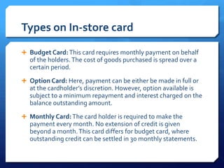 Types on In-store card
 Budget Card: This card requires monthly payment on behalf
  of the holders. The cost of goods pur...