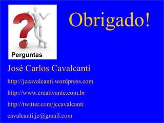 Obrigado!
 Perguntas

José Carlos Cavalcanti
http://jccavalcanti.wordpress.com
http://www.creativante.com.br
http://twitter.com/jccavalcanti
cavalcanti.jc@gmail.com
 