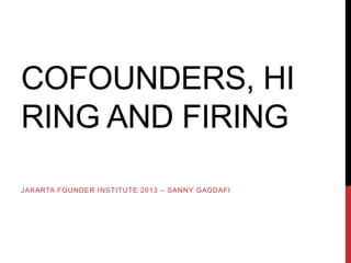COFOUNDERS, HI
RING AND FIRING
JAKARTA FOUNDER INSTITUTE 2013 – SANNY GADDAFI
 