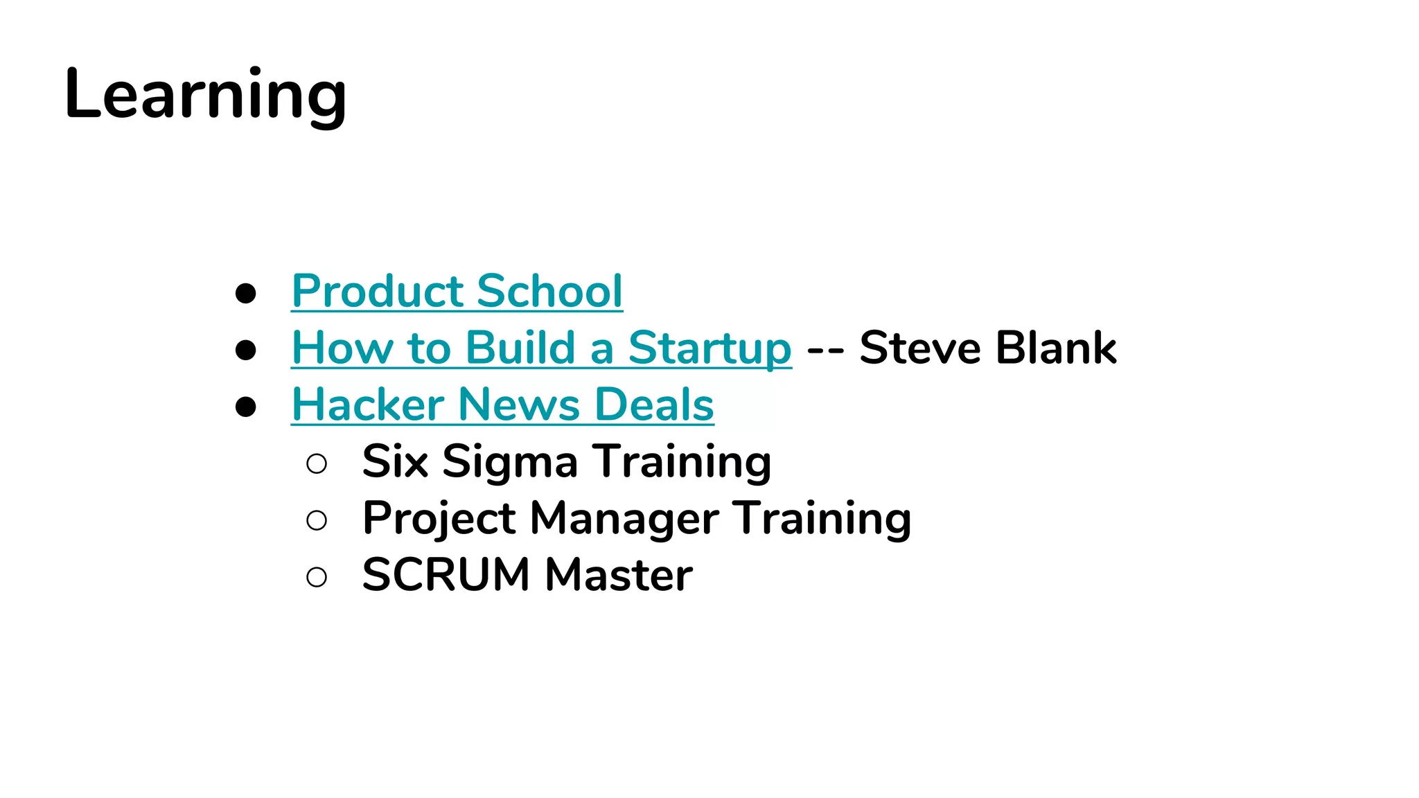 Learning
● Product School
● How to Build a Startup -- Steve Blank
● Hacker News Deals
○ Six Sigma Training
○ Project Manager Training
○ SCRUM Master
 
