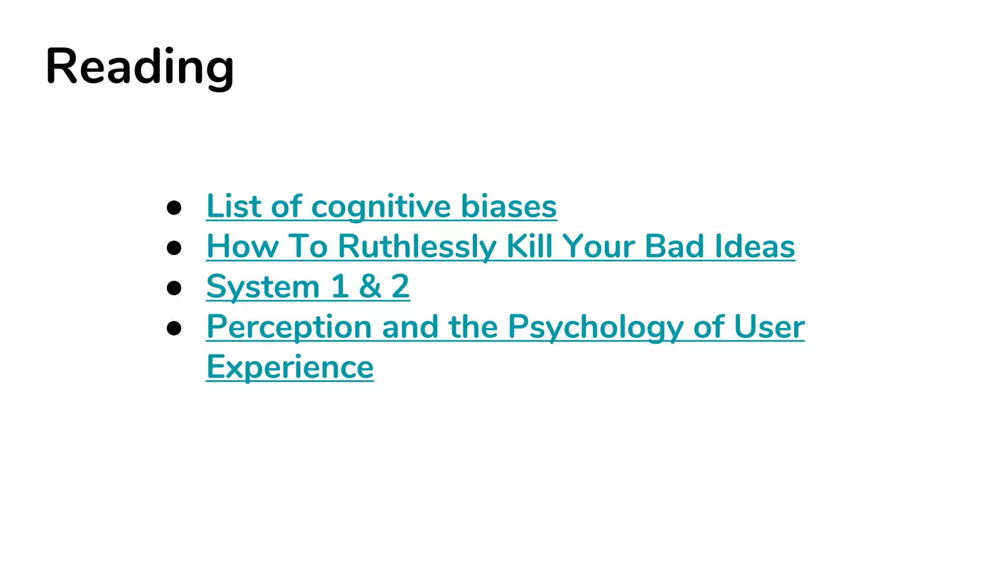 Reading
● List of cognitive biases
● How To Ruthlessly Kill Your Bad Ideas
● System 1 & 2
● Perception and the Psychology of User
Experience
 