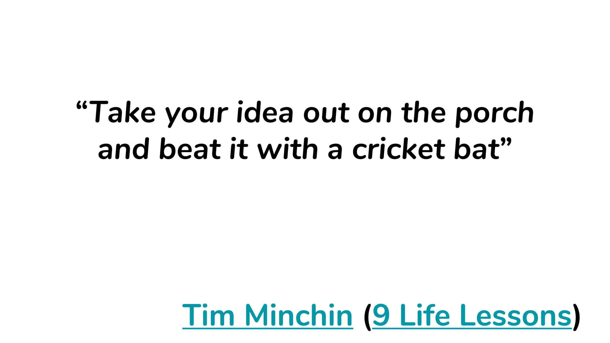 “Take your idea out on the porch
and beat it with a cricket bat”
Tim Minchin (9 Life Lessons)
 