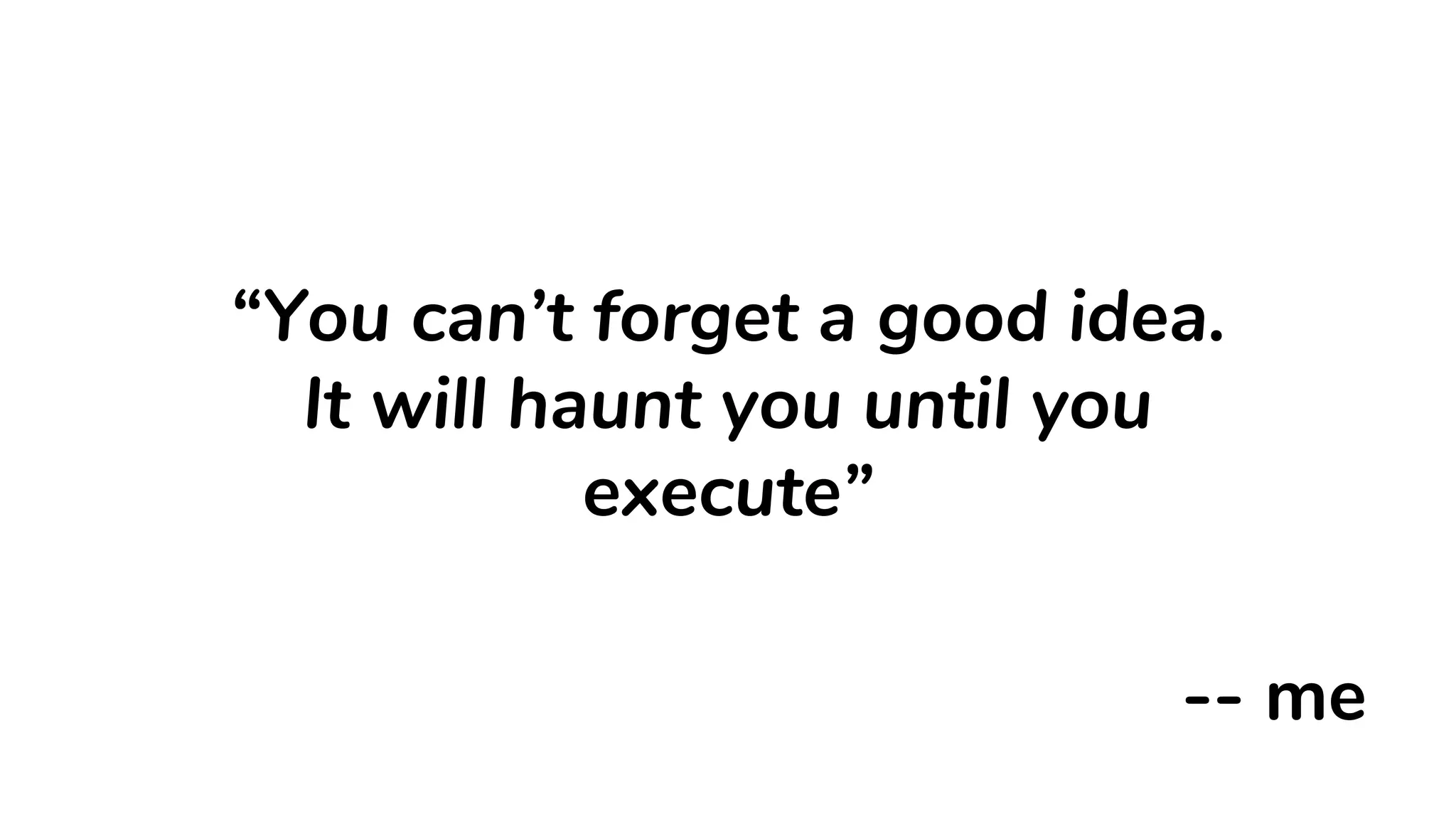 “You can’t forget a good idea.
It will haunt you until you
execute”
-- me
 