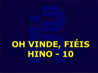 OH VINDE, FIÉIS
HINO - 10
 