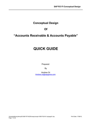 SAP R/3 FI Conceptual Design




                                        Conceptual Design

                                                           Of

        “Accounts Receivable & Accounts Payable”



                                         QUICK GUIDE



                                                       Prepared

                                                            By

                                                      Andrew Or
                                            Andrew.or@sapgenie.com




/home/pptfactory/temp/20100817071823/fi-arapconcept-100817021811-phpapp01.doc               Print Date: 17/08/10
Page: 1 of 26
 