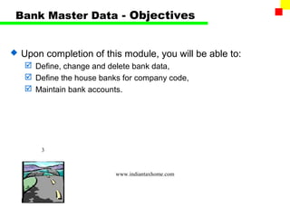 Bank Master Data - Objectives


   Upon completion of this module, you will be able to:
     Define, change and delete bank data,
     Define the house banks for company code,
     Maintain bank accounts.




        3



                           www.indiantaxhome.com
 