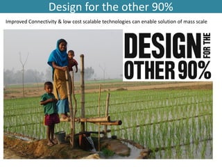 Design for the other 90%
Improved Connectivity & low cost scalable technologies can enable solution of mass scale
 