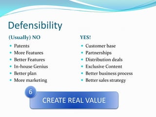 Defensibility
(Usually) NO              YES!
 Patents                  Customer base
 More Features            Partnerships
 Better Features          Distribution deals
 In-house Genius          Exclusive Content
 Better plan              Better business process
 More marketing           Better sales strategy

         6
                CREATE REAL VALUE
 