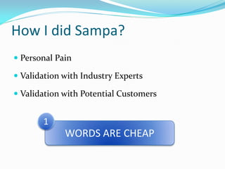 How I did Sampa?
 Personal Pain

 Validation with Industry Experts

 Validation with Potential Customers


       1
             WORDS ARE CHEAP
 