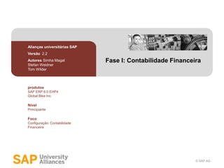 © SAP AG
Fase I: Contabilidade Financeira
Alianças universitárias SAP
Versão 2.2
Autores Simha Magal
Stefan Weidner
Tom Wilder
produtos
SAP ERP 6.0 EHP4
Global Bike Inc.
Nível
Principiante
Foco
Configuração: Contabilidade
Financeira
 