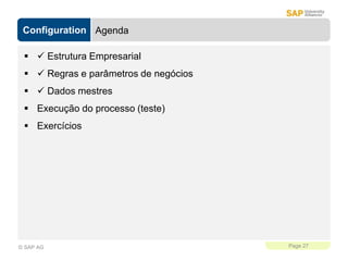 Configuration
Page 27
© SAP AG
Agenda
  Estrutura Empresarial
  Regras e parâmetros de negócios
  Dados mestres
 Execução do processo (teste)
 Exercícios
 