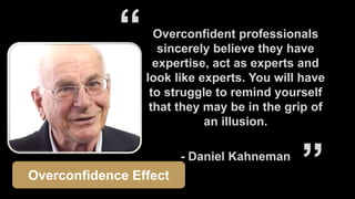 Overconfident professionals
sincerely believe they have
expertise, act as experts and
look like experts. You will have
to struggle to remind yourself
that they may be in the grip of
an illusion.
- Daniel Kahneman
Overconfidence Effect
 