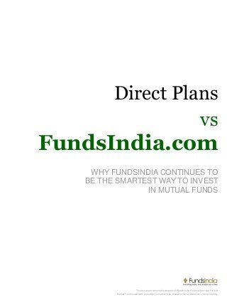 Direct Plans
This document remains the property of Wealth India Financial Services Pvt. Ltd.
Mutual Fund investments are subject to market risks, read all scheme related documents carefully.
FundsIndia.com
vs
WHY FUNDSINDIA CONTINUES TO
BE THE SMARTEST WAY TO INVEST
IN MUTUAL FUNDS
 
