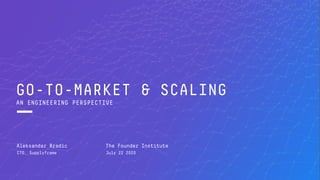 GO-TO-MARKET & SCALING
AN ENGINEERING PERSPECTIVE
Aleksandar Bradic
CTO, Supplyframe
The Founder Institute
July 22 2020
 