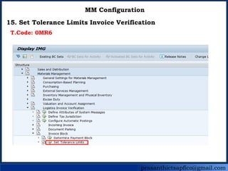 prasanthictsapfico@gmail.com
MM Configuration
15. Set Tolerance Limits Invoice Verification
T.Code: 0MR6
 