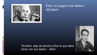 “Einstein, deje de decirle a Dios lo que debe
hacer con sus dados.” –Bohr.
“Dios no juega a los dados.”
–Einstein.
 