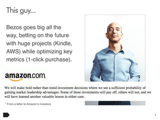 This guy...
Bezos goes big all the
way, betting on the future
with huge projects (Kindle,
AWS) while optimizing key
metrics (1-click purchase).

* From a letter to Amazon’s investors

9

 