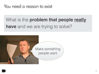 You need a reason to exist
What is the problem that people really
have and we are trying to solve?

Make something
people want

3

 
